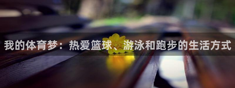 球速体育：我的体育梦：热爱篮球、游泳和跑步的生活方式